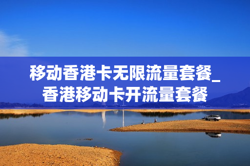 移动香港卡无限流量套餐_香港移动卡开流量套餐