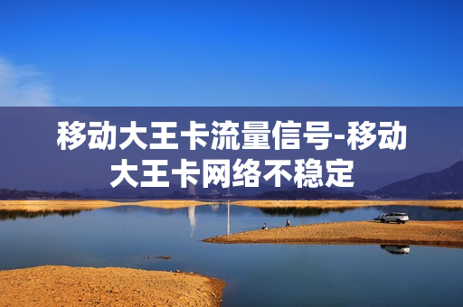 移动大王卡流量信号-移动大王卡网络不稳定