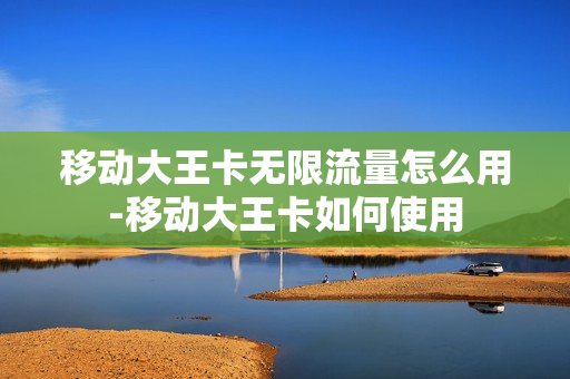 移动大王卡无限流量怎么用-移动大王卡如何使用