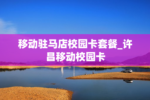 移动驻马店校园卡套餐_许昌移动校园卡