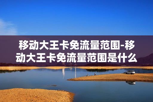移动大王卡免流量范围-移动大王卡免流量范围是什么