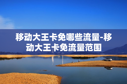 移动大王卡免哪些流量-移动大王卡免流量范围