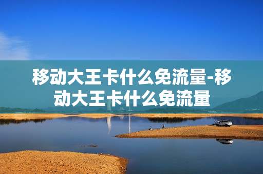 移动大王卡什么免流量-移动大王卡什么免流量