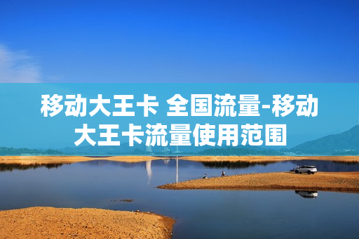 移动大王卡 全国流量-移动大王卡流量使用范围