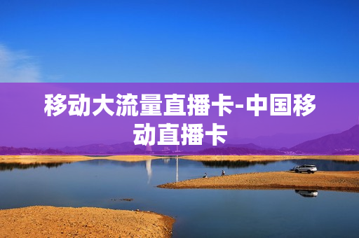 移动大流量直播卡-中国移动直播卡