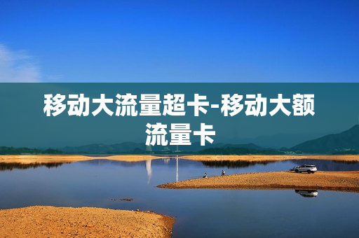 移动大流量超卡-移动大额流量卡