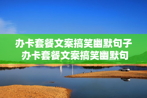 办卡套餐文案搞笑幽默句子 办卡套餐文案搞笑幽默句子简短