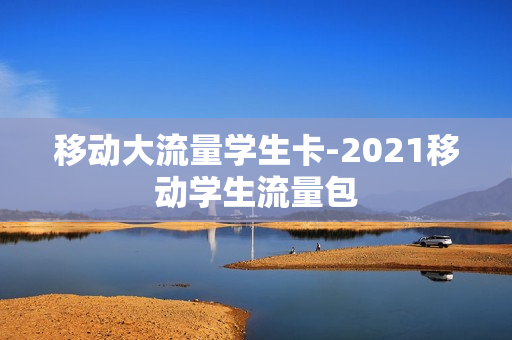 移动大流量学生卡-2021移动学生流量包
