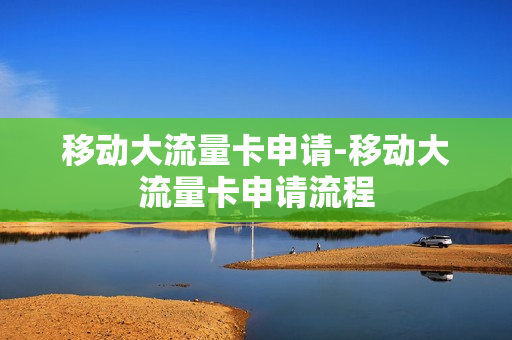 移动大流量卡申请-移动大流量卡申请流程