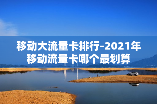 移动大流量卡排行-2021年移动流量卡哪个最划算