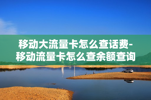 移动大流量卡怎么查话费-移动流量卡怎么查余额查询