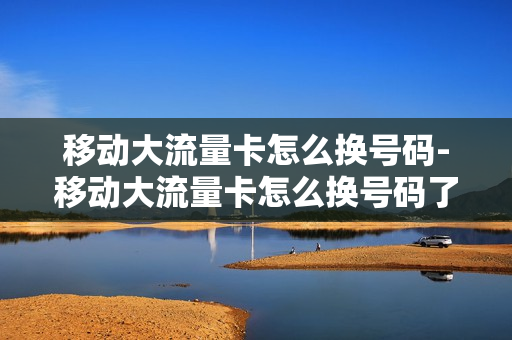 移动大流量卡怎么换号码-移动大流量卡怎么换号码了