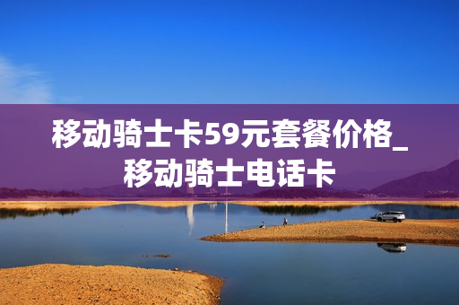 移动骑士卡59元套餐价格_移动骑士电话卡