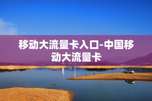 移动大流量卡入口-中国移动大流量卡