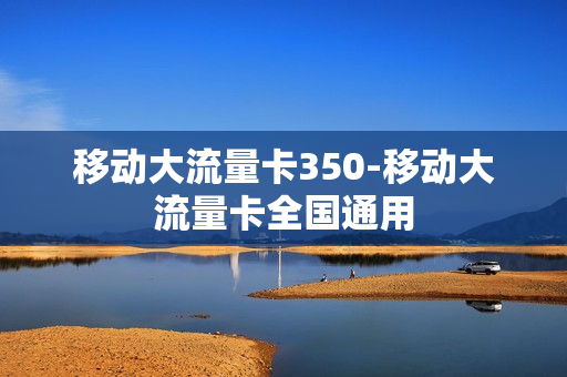 移动大流量卡350-移动大流量卡全国通用