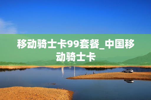 移动骑士卡99套餐_中国移动骑士卡