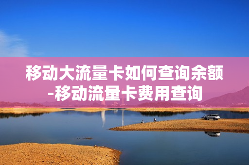 移动大流量卡如何查询余额-移动流量卡费用查询