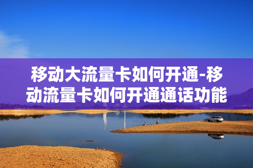 移动大流量卡如何开通-移动流量卡如何开通通话功能