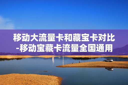 移动大流量卡和藏宝卡对比-移动宝藏卡流量全国通用吗