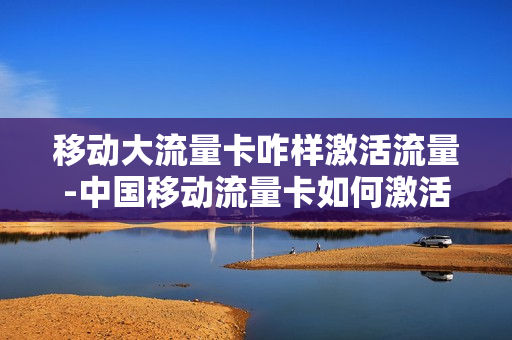 移动大流量卡咋样激活流量-中国移动流量卡如何激活