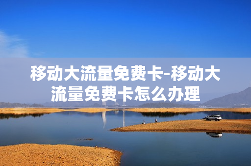 移动大流量免费卡-移动大流量免费卡怎么办理