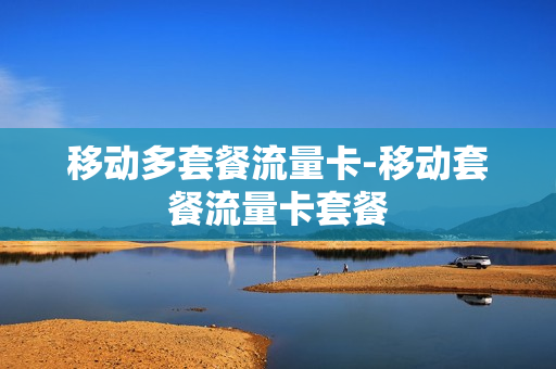 移动多套餐流量卡-移动套餐流量卡套餐