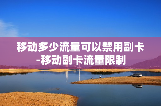 移动多少流量可以禁用副卡-移动副卡流量限制