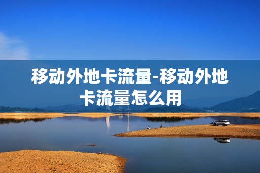 移动外地卡流量-移动外地卡流量怎么用