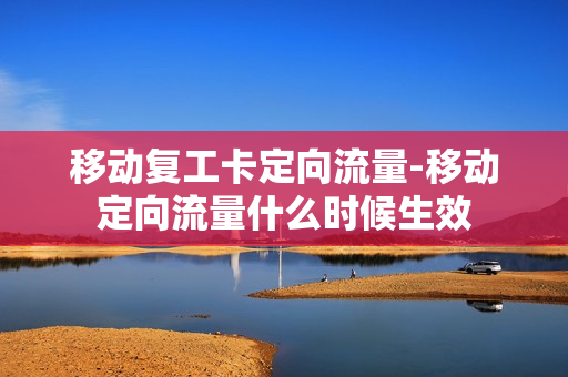 移动复工卡定向流量-移动定向流量什么时候生效