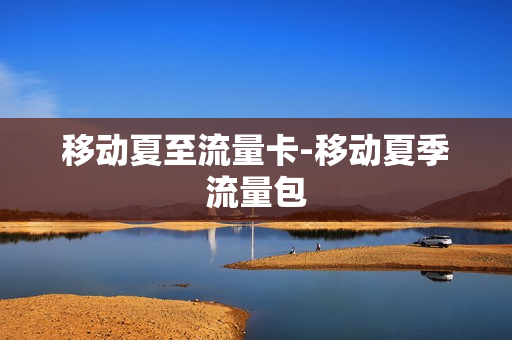 移动夏至流量卡-移动夏季流量包