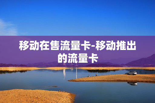 移动在售流量卡-移动推出的流量卡