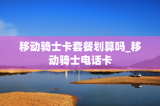 移动骑士卡套餐划算吗_移动骑士电话卡