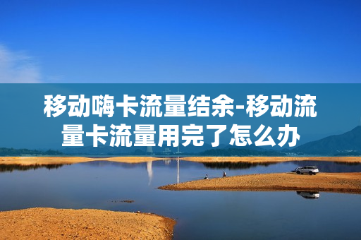 移动嗨卡流量结余-移动流量卡流量用完了怎么办