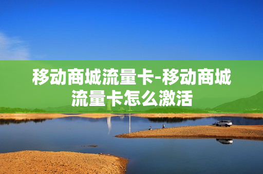 移动商城流量卡-移动商城流量卡怎么激活