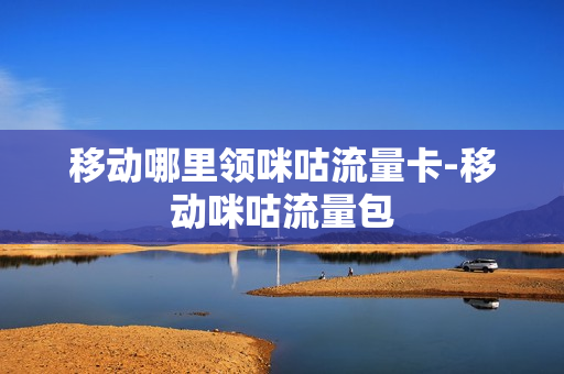 移动哪里领咪咕流量卡-移动咪咕流量包