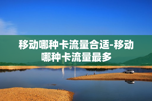 移动哪种卡流量合适-移动哪种卡流量最多