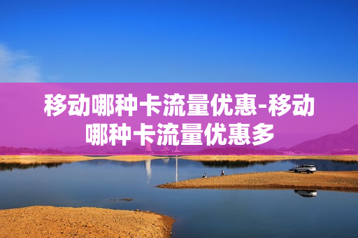 移动哪种卡流量优惠-移动哪种卡流量优惠多