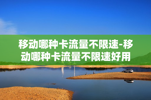 移动哪种卡流量不限速-移动哪种卡流量不限速好用