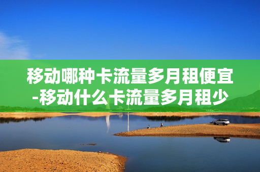 移动哪种卡流量多月租便宜-移动什么卡流量多月租少
