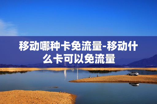 移动哪种卡免流量-移动什么卡可以免流量