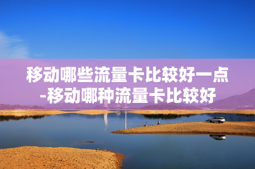 移动哪些流量卡比较好一点-移动哪种流量卡比较好