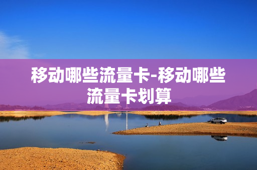 移动哪些流量卡-移动哪些流量卡划算