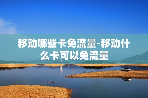 移动哪些卡免流量-移动什么卡可以免流量