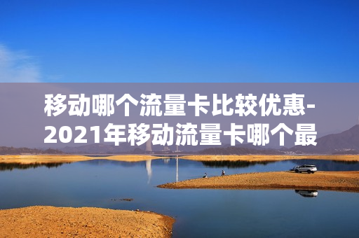 移动哪个流量卡比较优惠-2021年移动流量卡哪个最划算