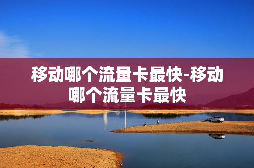 移动哪个流量卡最快-移动哪个流量卡最快