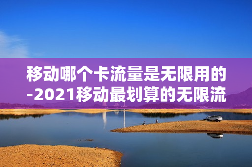 移动哪个卡流量是无限用的-2021移动最划算的无限流量卡