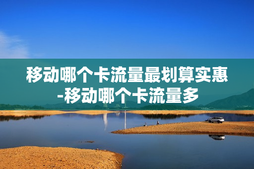 移动哪个卡流量最划算实惠-移动哪个卡流量多