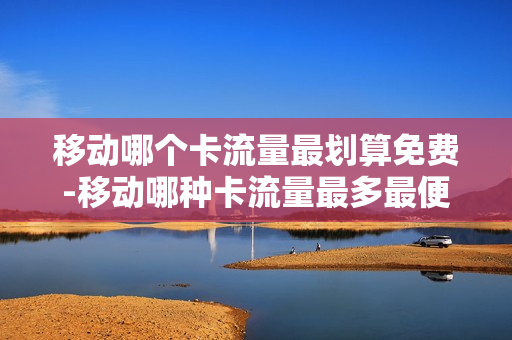 移动哪个卡流量最划算免费-移动哪种卡流量最多最便宜