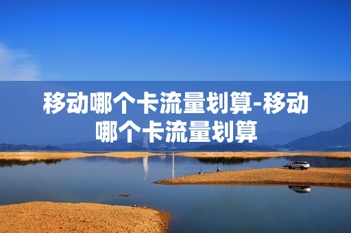 移动哪个卡流量划算-移动哪个卡流量划算