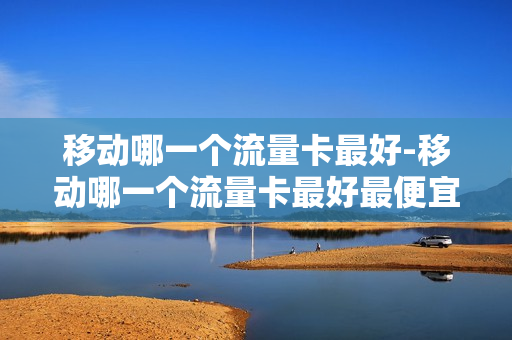 移动哪一个流量卡最好-移动哪一个流量卡最好最便宜